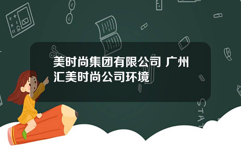 美时尚集团有限公司 广州汇美时尚公司环境